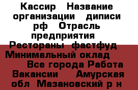 Кассир › Название организации ­ диписи.рф › Отрасль предприятия ­ Рестораны, фастфуд › Минимальный оклад ­ 23 600 - Все города Работа » Вакансии   . Амурская обл.,Мазановский р-н